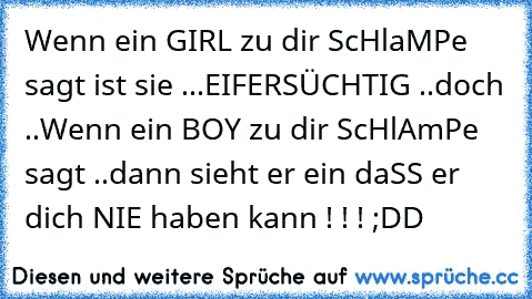 Wenn ein GIRL zu dir ScHlaMPe sagt ist sie ...EIFERSÜCHTIG ..
doch ..Wenn ein BOY zu dir ScHlAmPe sagt ..dann sieht er ein daSS er dich NIE haben kann ! ! ! ;DD ♥