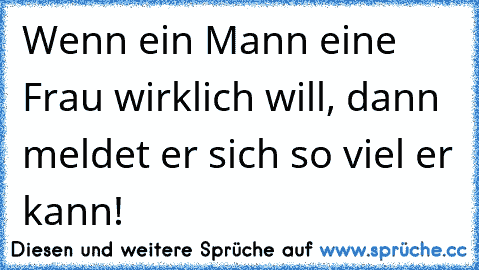 Wenn ein Mann eine Frau wirklich will, dann meldet er sich so viel er kann! 