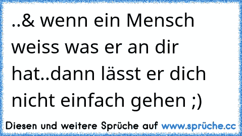 ..& wenn ein Mensch weiss was er an dir hat..dann lässt er dich nicht einfach gehen ;)