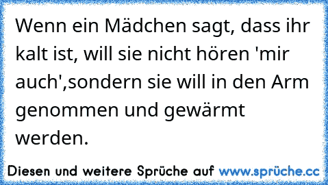 Wenn ein Mädchen sagt, dass ihr kalt ist, will sie nicht hören 'mir auch',
sondern sie will in den Arm genommen und gewärmt werden.