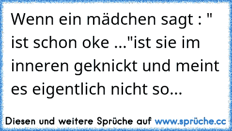 Wenn ein mädchen sagt : " ist schon oke ..."
ist sie im inneren geknickt und meint es eigentlich nicht so...