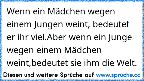 Wenn ein Mädchen wegen einem Jungen weint, bedeutet er ihr viel.
Aber wenn ein Junge wegen einem Mädchen weint,
bedeutet sie ihm die Welt. ♥