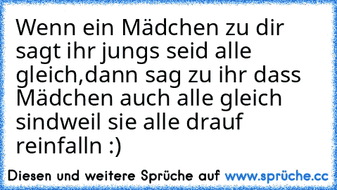 Wenn ein Mädchen zu dir sagt ihr jungs seid alle gleich,
dann sag zu ihr dass Mädchen auch alle gleich sind
weil sie alle drauf reinfalln :)