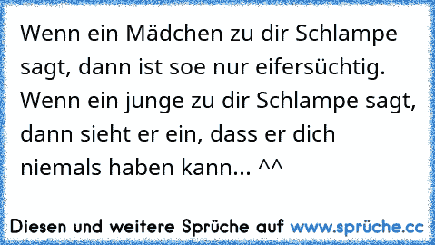 Wenn ein Mädchen zu dir Schlampe sagt, dann ist soe nur eifersüchtig. Wenn ein junge zu dir Schlampe sagt, dann sieht er ein, dass er dich niemals haben kann... ^^