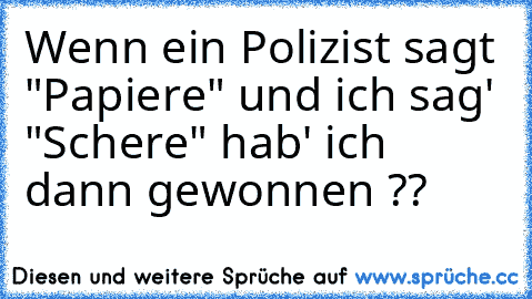 Wenn ein Polizist sagt "Papiere" und ich sag' "Schere" hab' ich dann gewonnen ??