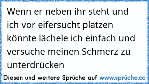 Wenn er neben ihr steht und ich vor eifersucht platzen könnte lächele ich einfach und versuche meinen Schmerz zu unterdrücken