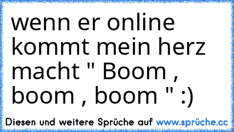 wenn er online kommt mein herz macht " Boom , boom , boom " :) ♥