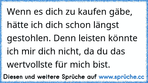 Wenn es dich zu kaufen gäbe, hätte ich dich schon längst gestohlen. Denn leisten könnte ich mir dich nicht, da du das wertvollste für mich bist.