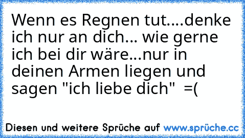 Wenn es Regnen tut....denke ich nur an dich... wie gerne ich bei dir wäre...nur in deinen Armen liegen und sagen "ich liebe dich"  =(