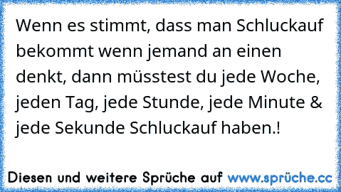 Wenn es stimmt, dass man Schluckauf bekommt wenn jemand an einen denkt, dann müsstest du jede Woche, jeden Tag, jede Stunde, jede Minute & jede Sekunde Schluckauf haben.! ♥