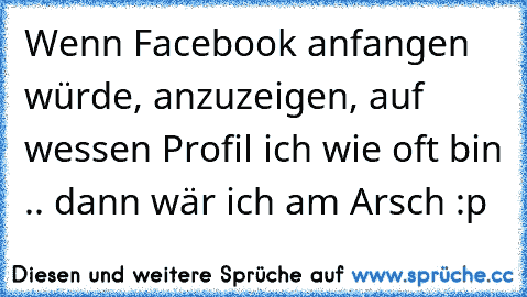 Wenn Facebook anfangen würde, anzuzeigen, auf wessen Profil ich wie oft bin .. dann wär ich am Arsch :p