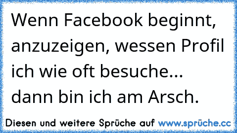 Wenn Facebook beginnt, anzuzeigen, wessen Profil ich wie oft besuche... dann bin ich am Arsch.