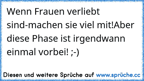 Wenn Frauen verliebt sind-machen sie viel mit!Aber diese Phase ist irgendwann einmal vorbei! ;-)