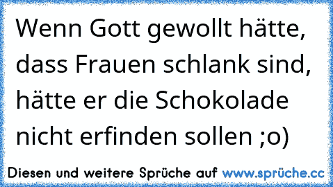 Wenn Gott gewollt hätte, dass Frauen schlank sind, hätte er die Schokolade nicht erfinden sollen ;o)