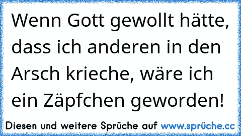 Wenn Gott gewollt hätte, dass ich anderen in den Arsch krieche, wäre ich ein Zäpfchen geworden!