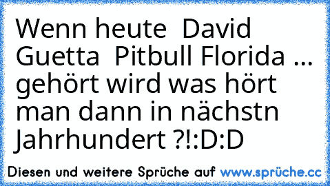 Wenn heute  David Guetta  Pitbull Florida ... gehört wird was hört man dann in nächstn Jahrhundert ?!:D:D