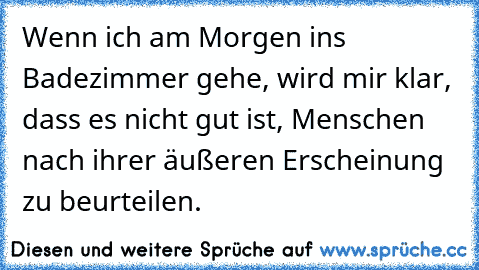 Wenn ich am Morgen ins Badezimmer gehe, wird mir klar, dass es nicht gut ist, Menschen nach ihrer äußeren Erscheinung zu beurteilen.