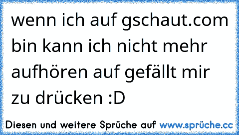 wenn ich auf gschaut.com bin kann ich nicht mehr aufhören auf gefällt mir zu drücken :D