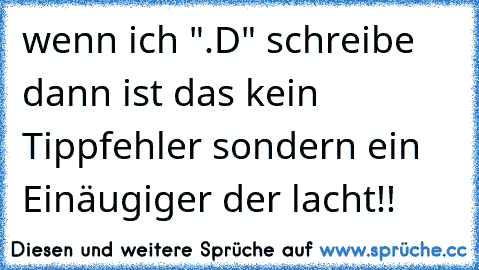 wenn ich ".D" schreibe dann ist das kein Tippfehler sondern ein Einäugiger der lacht!!