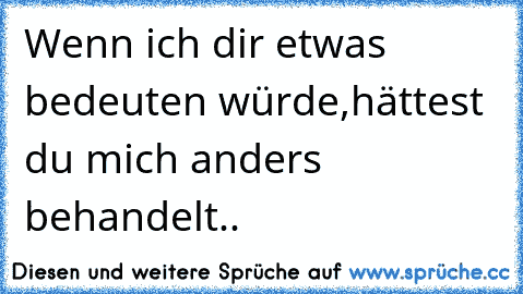 Wenn ich dir etwas bedeuten würde,hättest du mich anders behandelt..