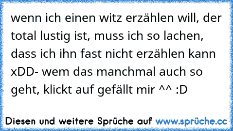 wenn ich einen witz erzählen will, der total lustig ist, muss ich so lachen, dass ich ihn fast nicht erzählen kann xDD
- wem das manchmal auch so geht, klickt auf gefällt mir ^^ :D