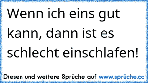 Wenn ich eins gut kann, dann ist es schlecht einschlafen!