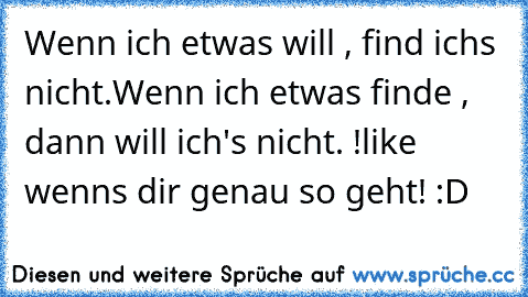 Wenn ich etwas will , find ichs nicht.
Wenn ich etwas finde , dann will ich's nicht. !
like wenns dir genau so geht! :D