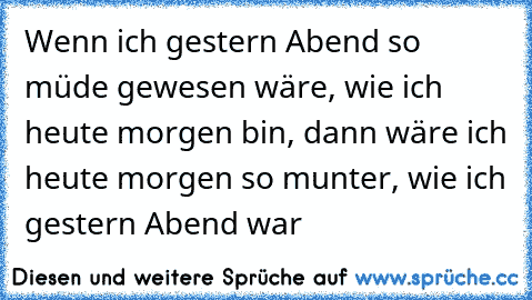 Wenn ich gestern Abend so müde gewesen wäre, wie ich heute morgen bin, dann wäre ich heute morgen so munter, wie ich gestern Abend war