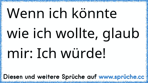 Wenn ich könnte wie ich wollte, glaub mir: Ich würde!