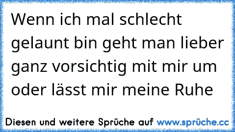 Wenn ich mal schlecht gelaunt bin geht man lieber ganz vorsichtig mit mir um oder lässt mir meine Ruhe