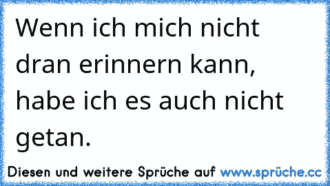 Wenn ich mich nicht dran erinnern kann, habe ich es auch nicht getan.