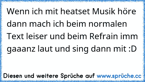 Wenn ich mit heatset Musik höre dann mach ich beim normalen Text leiser und beim Refrain imm gaaanz laut und sing dann mit :D