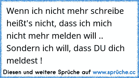 Wenn ich nicht mehr schreibe heißt's nicht, dass ich mich nicht mehr melden will .. Sondern ich will, dass DU dich meldest ! ♥