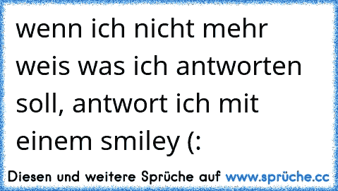 wenn ich nicht mehr weis was ich antworten soll, antwort ich mit einem smiley (: