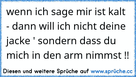 wenn ich sage mir ist kalt - dann will ich nicht deine jacke ' sondern dass du mich in den arm nimmst !! 