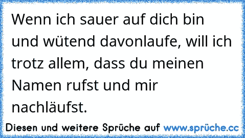 Wenn ich sauer auf dich bin und wütend davonlaufe, will ich trotz allem, dass du meinen Namen rufst und mir nachläufst.