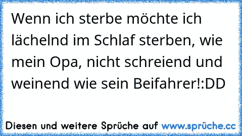 Wenn ich sterbe möchte ich lächelnd im Schlaf sterben, wie mein Opa, nicht schreiend und weinend wie sein Beifahrer!
:DD