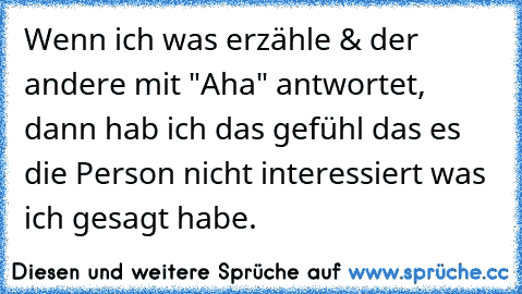 Wenn ich was erzähle & der andere mit "Aha" antwortet, dann hab ich das gefühl das es die Person nicht interessiert was ich gesagt habe.