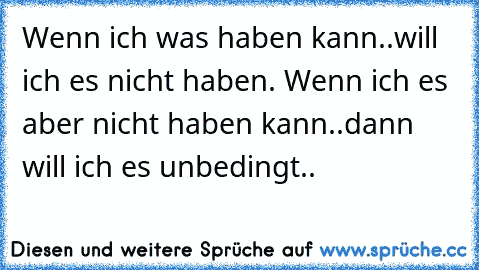 Wenn ich was haben kann..will ich es nicht haben. Wenn ich es aber nicht haben kann..dann will ich es unbedingt.. ♥