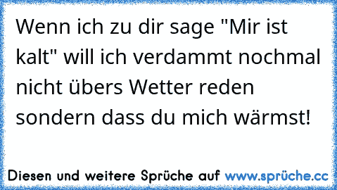 Wenn ich zu dir sage "Mir ist kalt" will ich verdammt nochmal nicht übers Wetter reden sondern dass du mich wärmst!