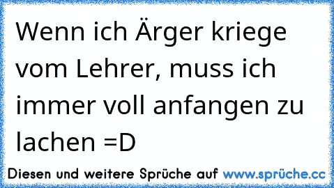 Wenn ich Ärger kriege vom Lehrer, muss ich immer voll anfangen zu lachen =D