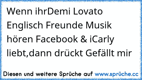 Wenn ihr
Demi Lovato ♥
Englisch ♥
Freunde ♥
Musik hören ♥
Facebook ♥
& iCarly ♥
liebt,dann drückt Gefällt mir ♥