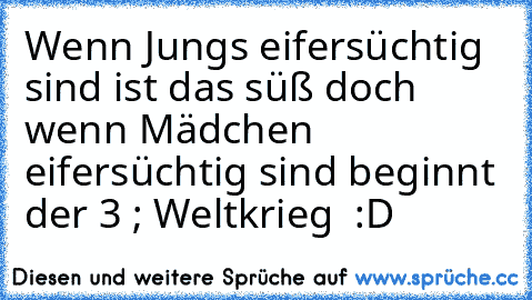 Wenn Jungs eifersüchtig sind ist das süß doch wenn Mädchen eifersüchtig sind beginnt der 3 ; Weltkrieg  :D