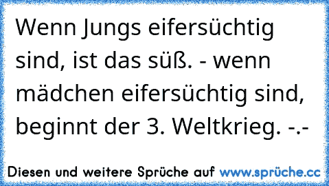 Wenn Jungs eifersüchtig sind, ist das süß. - wenn mädchen eifersüchtig sind, beginnt der 3. Weltkrieg. -.-