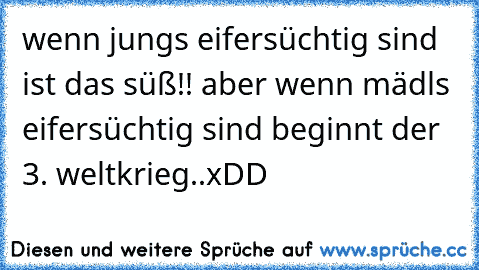 wenn jungs eifersüchtig sind ist das süß!! ♥
aber wenn mädls eifersüchtig sind beginnt der 3. weltkrieg..xDD