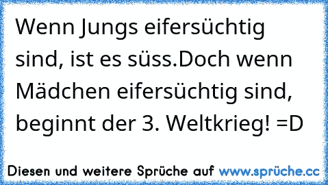 Wenn Jungs eifersüchtig sind, ist es süss.
Doch wenn Mädchen eifersüchtig sind, beginnt der 3. Weltkrieg! =D