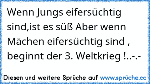 Wenn Jungs eifersüchtig sind,ist es süß ♥
Aber wenn Mächen eifersüchtig sind , beginnt der 3. Weltkrieg !..-.-