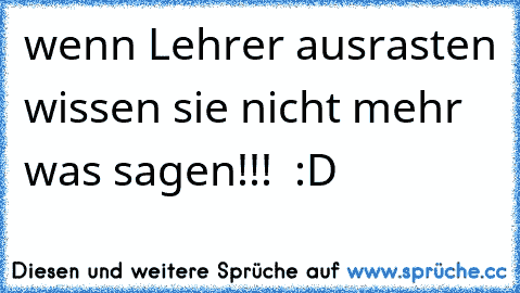 wenn Lehrer ausrasten wissen sie nicht mehr was sagen!!!  :D