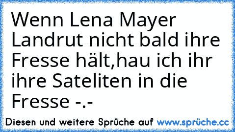 Wenn Lena Mayer Landrut nicht bald ihre Fresse hält,hau ich ihr ihre Sateliten in die Fresse -.-