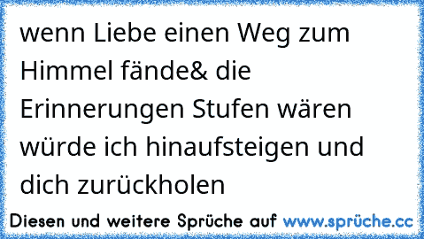 wenn Liebe einen Weg zum Himmel fände
& die Erinnerungen Stufen wären 
würde ich hinaufsteigen und dich zurückholen ♥